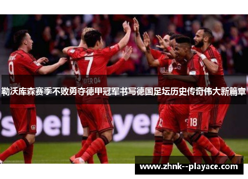 勒沃库森赛季不败勇夺德甲冠军书写德国足坛历史传奇伟大新篇章