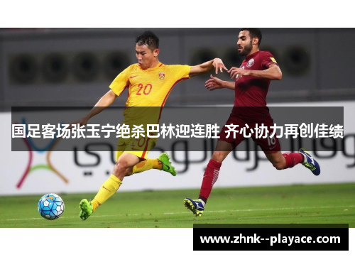 国足客场张玉宁绝杀巴林迎连胜 齐心协力再创佳绩