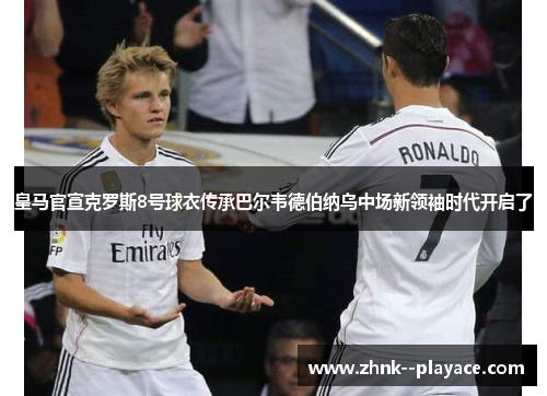 皇马官宣克罗斯8号球衣传承巴尔韦德伯纳乌中场新领袖时代开启了