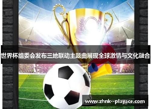 世界杯组委会发布三地联动主题曲展现全球激情与文化融合