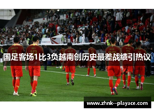 国足客场1比3负越南创历史最差战绩引热议