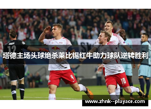 塔德主场头球绝杀莱比锡红牛助力球队逆转胜利