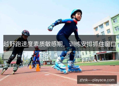 越野跑速度素质敏感期，训练安排抓住窗口